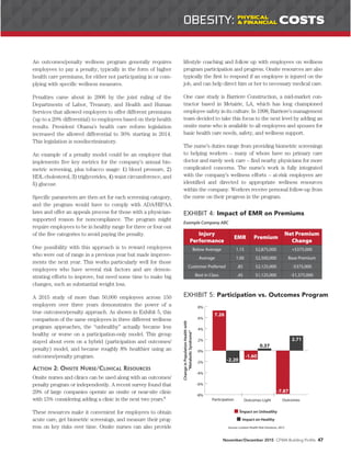 An outcomes/penalty wellness program generally requires
employees to pay a penalty, typically in the form of higher
health care premiums, for either not participating in or com-
plying with specific wellness measures.
Penalties came about in 2006 by the joint ruling of the
Departments of Labor, Treasury, and Health and Human
Services that allowed employers to offer different premiums
(up to a 20% differential) to employees based on their health
results. President Obama’s health care reform legislation
increased the allowed differential to 30% starting in 2014.
This legislation is nondiscriminatory.
An example of a penalty model could be an employer that
implements five key metrics for the company’s annual bio-
metric screening, plus tobacco usage: 1) blood pressure, 2)
HDL cholesterol, 3) triglycerides, 4) waist circumference, and
5) glucose.
Specific parameters are then set for each screening category,
and the program would have to comply with ADA/HIPAA
laws and offer an appeals process for those with a physician-
supported reason for noncompliance. The program might
require employees to be in healthy range for three or four out
of the five categories to avoid paying the penalty.
One possibility with this approach is to reward employees
who were out of range in a previous year but made improve-
ments the next year. This works particularly well for those
employees who have several risk factors and are demon-
strating efforts to improve, but need some time to make big
changes, such as substantial weight loss.
A 2015 study of more than 50,000 employees across 150
employers over three years demonstrates the power of a
true outcomes/penalty approach. As shown in Exhibit 5, this
comparison of the same employees in three different wellness
program approaches, the “unhealthy” actually became less
healthy or worse on a participation-only model. This group
stayed about even on a hybrid (participation and outcomes/
penalty) model, and became roughly 8% healthier using an
outcomes/penalty program.
ACTION 2: ONSITE NURSE/CLINICAL RESOURCES
Onsite nurses and clinics can be used along with an outcomes/
penalty program or independently. A recent survey found that
29% of large companies operate an onsite or near-site clinic
with 15% considering adding a clinic in the next two years.6
These resources make it convenient for employees to obtain
acute care, get biometric screenings, and measure their prog-
ress on key risks over time. Onsite nurses can also provide
lifestyle coaching and follow up with employees on wellness
program participation and progress. Onsite resources are also
typically the first to respond if an employee is injured on the
job, and can help direct him or her to necessary medical care.
One case study is Barriere Construction, a mid-market con-
tractor based in Metairie, LA, which has long championed
employee safety in its culture. In 1998, Barriere’s management
team decided to take this focus to the next level by adding an
onsite nurse who is available to all employees and spouses for
basic health care needs, safety, and wellness support.
The nurse’s duties range from providing biometric screenings
to helping workers – many of whom have no primary care
doctor and rarely seek care – find nearby physicians for more
complicated concerns. The nurse’s work is fully integrated
with the company’s wellness efforts – at-risk employees are
identified and directed to appropriate wellness resources
within the company. Workers receive personal follow-up from
the nurse on their progress in the program.
November/December 2015 CFMA Building Profits 47
EXHIBIT 4: Impact of EMR on Premiums
Injury
Performance
EMR Premium
Net Premium
Change
Below Average 1.15 $2,875,000 +$375,000
Average 1.00 $2,500,000 Base Premium
Customer Preferred .85 $2,125,000 -$375,000
Best in Class .45 $1,125,000 -$1,375,000
Example Company ABC
Source: Lockton Health Risk Solutions, 2015
-8%
-6%
-4%
-2%
0%
2%
4%
6%
8%
ChangeinPopulationHealthwith
“MetabolicSyndrome”
Impact on Unhealthy
Impact on Healthy
Participation Outcomes Light Outcomes
7.26
-2.20
0.37
-7.87
2.71
-1.60
OBESITY: PHYSICAL
& FINANCIAL COSTS
EXHIBIT 5: Participation vs. Outcomes Program
 