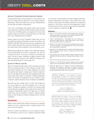 ACTION 3: CONSIDER COVERING BARIATRIC SURGERY
Conventional wisdom among employers is that bariatric sur-
gery is too risky and too expensive to cover under employee
health plans. These procedures can cost up to $50,000 and in
the past have had many complications.
A new wave of thinking is that surgery makes sense in some
cases. Research completed in 2012 examined nearly 10 years
of data from 160,000 patients and supports the notion that
bariatric surgery is effective at reducing obesity over the long
term, and complications have declined.7
Gastric bypass is one type of bariatric surgery that can now
be performed outside of hospitals at centers of excellence for
$20,000 to $30,000. This procedure has few complications and
better results. Research into long-term effectiveness of such
procedures shows that recidivism is down and efficacy is up.
While financial efficacy for surgery at the individual business
level has historically been hard to determine, the data for
contractors is more cut and dry. If obesity, as all data sug-
gests, is in fact a major contributor to higher workers’ comp
claims and greater exposure to the EMR, then bariatric sur-
gery among this group is a much easier sell.
ACTION 4: WEIGHT LOSS RX
Three new drugs introduced since 2012 and approved by the
FDA are showing promise for their dramatic results. These
anti-obesity therapies also have major implications for those
who already take drugs to manage type 2 diabetes, high cho-
lesterol, and high blood pressure. By managing obesity first,
many people may be able to avoid these conditions altogether,
reduce the amount of medication they are required to take,
or improve control of hard-to-treat or resistant comorbidities.
Research into these drugs shows a 5-10% total weight loss
can occur within one year and sustained over a two-year
period.8
Though few employers currently cover obesity drugs
in their pharmacy programs, these drugs merit a deeper look.
Companies dramatically impacted by high rates of obesity,
and/or those that are hesitant to include a bariatric surgery
option in their health and wellness offering, may be the best
candidates.
Conclusion
While it seems obvious that obesity increases your company’s
health care costs, contractors lack a complete picture of its
true cost to the business.
The key to make a real difference in your employees’ physi-
cal well-being as well as your company’s financial health
is to increase communication and data sharing among key
internal departments and teams. Once health care costs,
workers’ comp claims, and OSHA Log Data are overlaid and
analyzed, it will become clear that more aggressive obesity
treatment protocols are not just a good idea, but imperative
to your company’s overall success.
Endnotes
1. Ogden, C.L. and Carrol, M.D. “Prevalence of Overweight, Obesity and Extreme
Obesity Among Adults: United States, Trends 1976-1980 Through 2007-2008.”
CDC National Center for Health Statistics, June 2010.
2. Cawley, J. and Meyterhoefer, C. “The Medical Care Costs of Obesity: An
Instrumental Variables Approach.” NBER Working Paper No. 16467. October
2010. Journal of Health Economics, January 2012.
3. Moriarty et al. “The effects of incremental costs of smoking and obesity on health
care costs among adults: a 7-year longitudinal study.” Journal of Occupational
Environmental Medicine, March 2012.
4. Kuehl, Kerry S. et al. “Body Mass Index is a Predictor of Fire Fighter Injury and
Worker Compensation Claims.” Journal of Occupational & Environmental
Medicine, May 2012.
5. Jinnett, Kimberly, Parry, Thomas, and Molmen, William. “Employer Incentives
for Workforce Health and Productivity.” Integrated Benefits Institute, October
2008.
6. Mercer’s National Survey of Employee-Sponsored Health Plans, 2014.
7. Chang, S.H. et al. “The effectiveness and risks of bariatric surgery: an updated
systematic review and meta-analysis, 2003-2012.” JAMA Surgery, March 2014.
8. Gadde, K.M., Allison, D.B., et al. “Effects of Low-Dose, Controlled-Release,
Phentermine Plus Topiramate Combination on Weight and Associated
Comorbidities in Overweight and Obese Adults (CONQUER): A Randomised,
Placebo-Controlled, Phase 3 Trial.” The Lancet, April 2011.
CHRISTIAN MORENO is Vice President at Lockton
Dunning Benefits in Dallas, TX, working with employers
on health and welfare and risk management strategies.
An active member of CFMA’s Dallas/Ft. Worth Chapter,
Christian has presented and authored on health and well-
ness topics for several national publications and confer-
ences, including CFMA’s Annual Conference.
Phone: 214-969-6162
E-Mail: cmoreno@lockton.com
Website: www.healthcarespeak.com
MICHAEL DAVIS CSP, ARM, is a Senior Vice President,
Risk Control Services at Lockton in its Houston, TX, office.
He provides safety consulting services to help clients
reduce and manage operational risks that lead to busi-
ness interruption and workplace accidents. He has pre-
sented and authored on the impact of health and wellness
in the workplace, including its impact on EMR.
Phone: 713-458-5275
E-Mail: mddavis@lockton.com
Website: www.lockton.com
48 CFMA Building Profits November/December 2015
OBESITY: PHYSICAL
& FINANCIAL COSTS
 