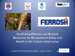 Facilitating Effective and Reliable
Resources for Occupational Safety and
Health in the Turkish metal sector
Funded by the Netherlands embassy , Ankara, Turkey
 