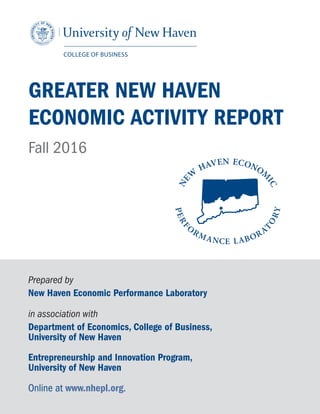 Prepared by
New Haven Economic Performance Laboratory
in association with
Department of Economics, College of Business,
University of New Haven
Entrepreneurship and Innovation Program,
University of New Haven
Online at www.nhepl.org.
GREATER NEW HAVEN
ECONOMIC ACTIVITY REPORT
Fall 2016
 