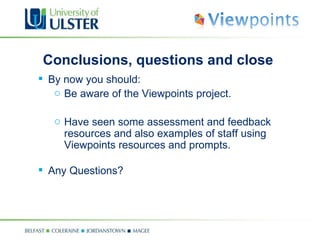 Conclusions, questions and close By now you should: Be aware of the Viewpoints project. Have seen some assessment and feedback resources and also examples of staff using Viewpoints resources and prompts. Any Questions? 