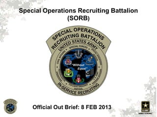 Special Operations Recruiting Battalion
(SORB)
Official Out Brief: 8 FEB 2013
 