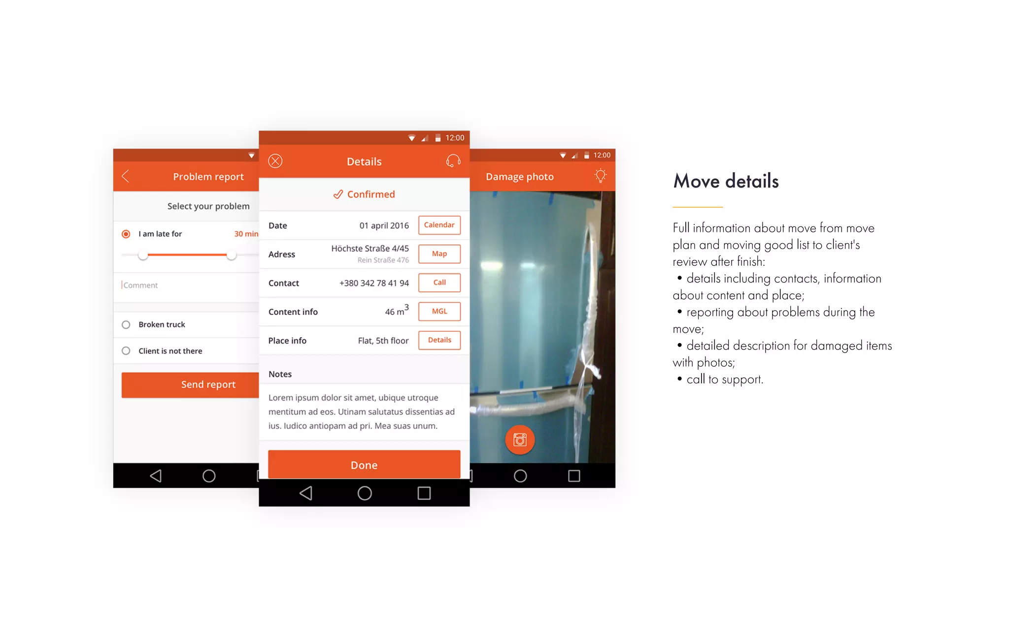 Full information about move from move
plan and moving good list to client's
review after finish:
•details including contacts, information
about content and place;
•reporting about problems during the
move;
•detailed description for damaged items
with photos;
•call to support.
Move details
 