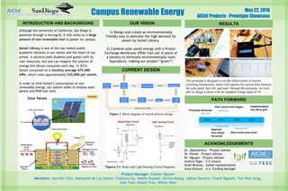 Campus Renewable Energy
INTRODUCTION AND BACKGROUND
1) Design and create an environmentally
friendly way to alleviate the high demand for
power by Geisel Library.
2) Combine solar panel energy with a Proton
Exchange Membrane (PEM) fuel cell in place of
a battery to eliminate environmentally toxic
byproducts, making our project “green”!
CURRENT DESIGN
PATH FORWARD
Although the University of California, San Diego is
powered through a microgrid, it still relies on a large
amount of non-renewable fuel to power its campus.
Geisel Library is one of the top ranked public
academic libraries in our nation and the heart of our
school. It attracts both students and guests with its
vast resources, but one can imagine the amount of
energy this library consumes each day. In 2015,
Geisel consumed on a monthly average 475,000
kWh, which costs approximately $25,000 per month.
In order to limit Geisel’s consumption of non-
renewable energy, our system seeks to employ solar
panels and PEM fuel cells.
Project Manager: Giahan Nguyen
Members: Jennifer Chin, Nathaniel de Los Santos, Clarence Go, Nabila Hussain, Serina Huang, Joshua Navarro, Chanh Nguyen, Tsai Wen Sung,
Alan Tam, Khanh Tran, Wilton Woo
Figure 1. Block diagram of current process design
OUR VISION
ACKNOWLEDGEMENTS
Dr. Opatkiewicz - Project Advisor
Dr. Kleissl - Project Advisor
Dr. Nguyen - Project Advisor
Andrew Elgar - E.E wizard
Scott McAvoy - Geisel representative
Anna Dickson - A.S. Funding Manager
Figures 2-3. Relay and Light Sensing Circuit Diagrams
The prototype is designed to test the effectiveness of current
switching mechanisms, which will regulate the current flow between
the solar panel, fuel cell, and load. Through the prototype, we were
able to charge a phone with the standard voltage input of 5V.
RESULTS
May 22, 2016
AIChE Projects - Prototype Showcase
 