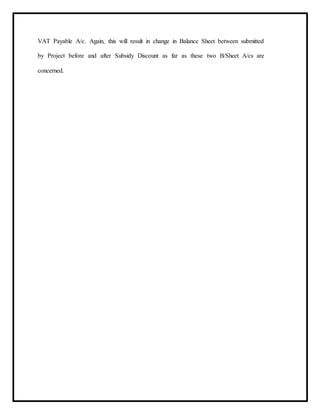 VAT Payable A/c. Again, this will result in change in Balance Sheet between submitted
by Project before and after Subsidy Discount as far as these two B/Sheet A/cs are
concerned.
 