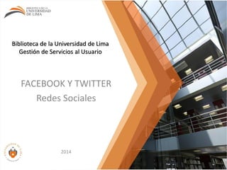Biblioteca de la Universidad de Lima
Gestión de Servicios al Usuario
FACEBOOK Y TWITTER
Redes Sociales
2014
 