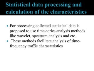  For processing collected statistical data is
proposed to use time-series analysis methods
like wavelet, spectrum analysis and etc.
 These methods facilitate analysis of time-
frequency traffic characteristics
 