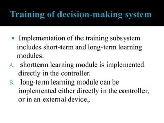  Implementation of the training subsystem
includes short-term and long-term learning
modules.
A. shortterm learning module is implemented
directly in the controller.
B. long-term learning module can be
implemented either directly in the controller,
or in an external device,.
 