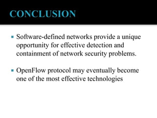  Software-defined networks provide a unique
opportunity for effective detection and
containment of network security problems.
 OpenFlow protocol may eventually become
one of the most effective technologies
 