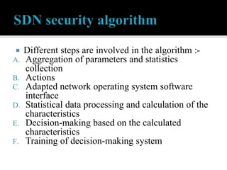  Different steps are involved in the algorithm :-
A. Aggregation of parameters and statistics
collection
B. Actions
C. Adapted network operating system software
interface
D. Statistical data processing and calculation of the
characteristics
E. Decision-making based on the calculated
characteristics
F. Training of decision-making system
 