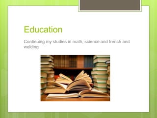 Education
Continuing my studies in math, science and french and
welding
 