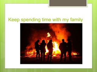 Keep spending time with my family
 