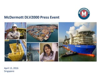 McDermott DLV2000 Press Event
April 13, 2016
Singapore
 