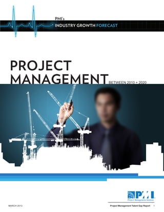 1MARCH 2013	 Project Management Talent Gap Report
ORGANIZATI ONAL
AGILITY
PMI’s
INDUSTRY GROWTH FORECAST
PROJECT
MANAGEMENTBETWEEN 2010 + 2020
ORGANIZATI ONAL
AGILITY
 