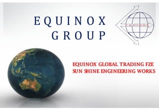 E Q U I N O X
G R O U P
EQUINOX GLOBAL TRADING FZE
SUN SHINE ENGINEERING WORKS
 