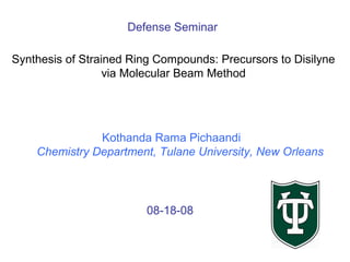 08-18-08
Kothanda Rama Pichaandi
Chemistry Department, Tulane University, New Orleans
Defense Seminar
Synthesis of Strained Ring Compounds: Precursors to Disilyne
via Molecular Beam Method
 