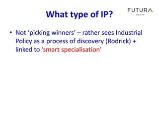 What type of IP?
• Not ‘picking winners’ – rather sees Industrial
Policy as a process of discovery (Rodrick) +
linked to ‘...