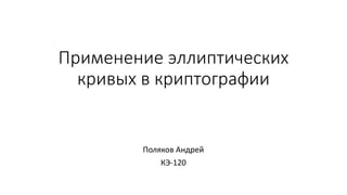 Применение эллиптических
кривых в криптографии
Поляков Андрей
КЭ-120
 