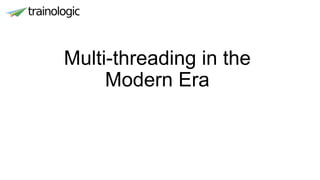 Multi-threading in the
Modern Era
 