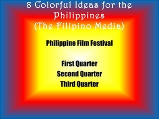 8 Colorful Ideas for the
Philippines
(The Filipino Media)
Philippine Film Festival
First Quarter
Second Quarter
Third Quarter
 