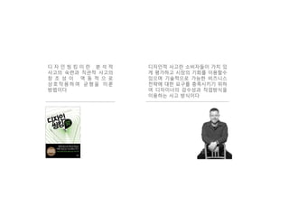 디 자 인 씽 킹 이 란 분 석 적
사고의 숙련과 직관적 사고의
창 조 성 이 역 동 적 으 로
상호작용하여 균형을 이룬
방법이다
디자인적 사고란 소비자들이 가치 있
게 평가하고 시장의 기회를 이용할수
있으며 기술적으로 가능한 비즈니스
전략에 대한 요구를 충족시키기 위하
여 디자이너의 감수성과 작업방식을
이용하는 사고 방식이다
 