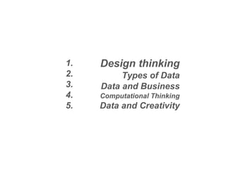 1.
2.
3.
4.
5.
Design thinking
Types of Data
Data and Business
Computational Thinking
Data and Creativity
 