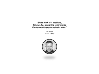 "Don't think of it as failure,
think of it as designing experiments
through which you’re going to learn.“
Tim Brown
CEO, IDEO
 