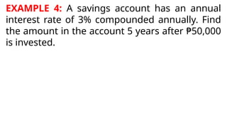 EXAMPLE 4: A savings account has an annual
interest rate of 3% compounded annually. Find
the amount in the account 5 years after ₱50,000
is invested.
 