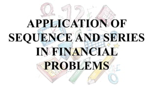 APPLICATION OF
SEQUENCE AND SERIES
IN FINANCIAL
PROBLEMS
 