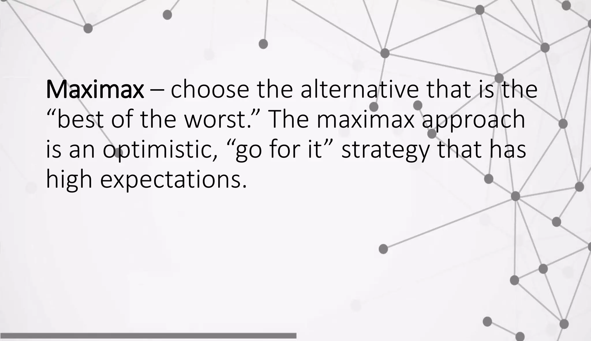 Maximax – choose the alternative that is the
“best of the worst.” The maximax approach
is an optimistic, “go for it” strategy that has
high expectations.
 