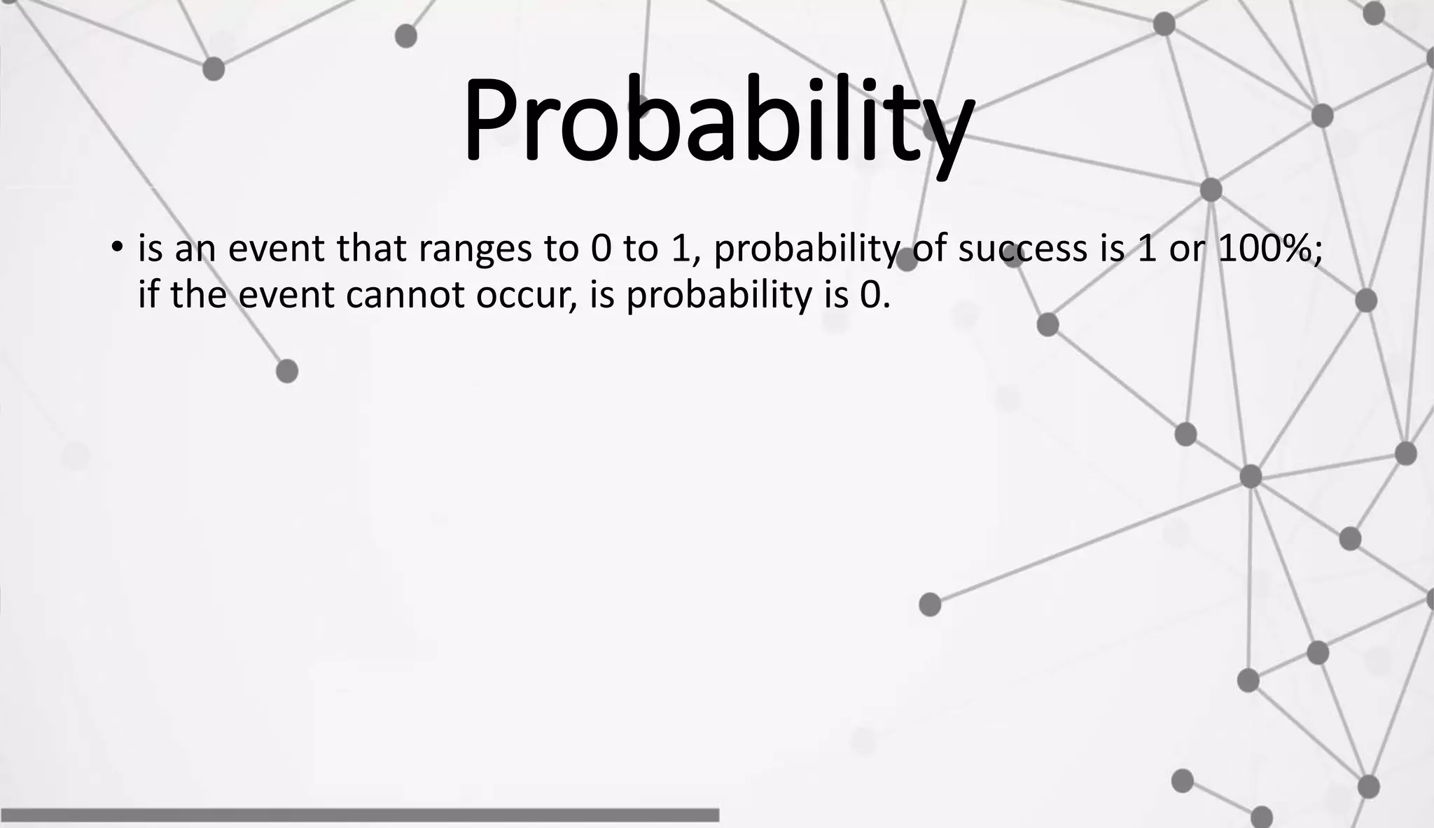 Probability
• is an event that ranges to 0 to 1, probability of success is 1 or 100%;
if the event cannot occur, is probability is 0.
 