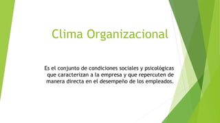 Clima Organizacional
Es el conjunto de condiciones sociales y psicológicas
que caracterizan a la empresa y que repercuten de
manera directa en el desempeño de los empleados.
 