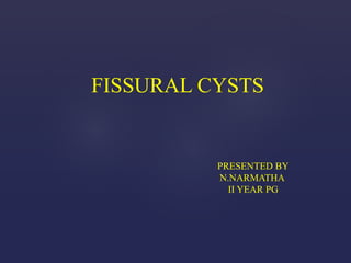 FISSURAL CYSTS
PRESENTED BY
N.NARMATHA
II YEAR PG
 