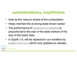 updateStateByKey, mapWithState
• Acts as the ‘reduce’ phase of the computation
• Helps maintain the evolving state shown e...