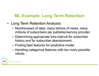 ML Example: Long Term Retention
• Long Term Retention Analysis
– Months/years of data: many billions of views, many
millio...