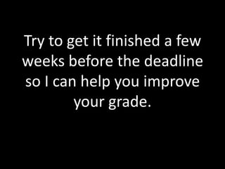 Try to get it finished a few
weeks before the deadline
so I can help you improve
        your grade.
 