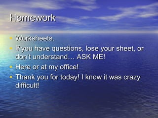 HomeworkHomework
• Worksheets.Worksheets.
• If you have questions, lose your sheet, orIf you have questions, lose your sheet, or
don’t understand… ASK ME!don’t understand… ASK ME!
• Here or at my office!Here or at my office!
• Thank you for today! I know it was crazyThank you for today! I know it was crazy
difficult!difficult!
 