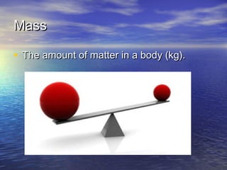 MassMass
• The amount of matter in a body (kg).The amount of matter in a body (kg).
 