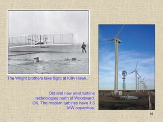 16
The Wright brothers take flight at Kitty Hawk.
Old and new wind turbine
technologies north of Woodward,
OK. The modern turbines have 1.6
MW capacities.
 