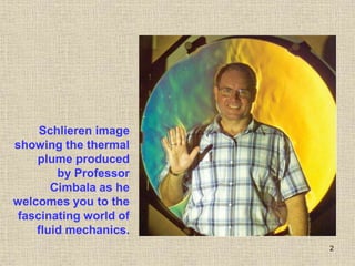2
Schlieren image
showing the thermal
plume produced
by Professor
Cimbala as he
welcomes you to the
fascinating world of
fluid mechanics.
 