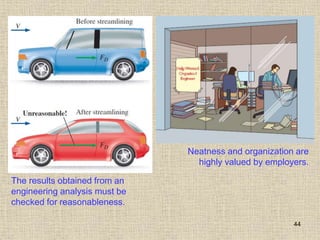 44
The results obtained from an
engineering analysis must be
checked for reasonableness.
Neatness and organization are
highly valued by employers.
 