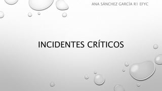 INCIDENTES CRÍTICOS
ANA SÁNCHEZ GARCÍA R1 EFYC
 