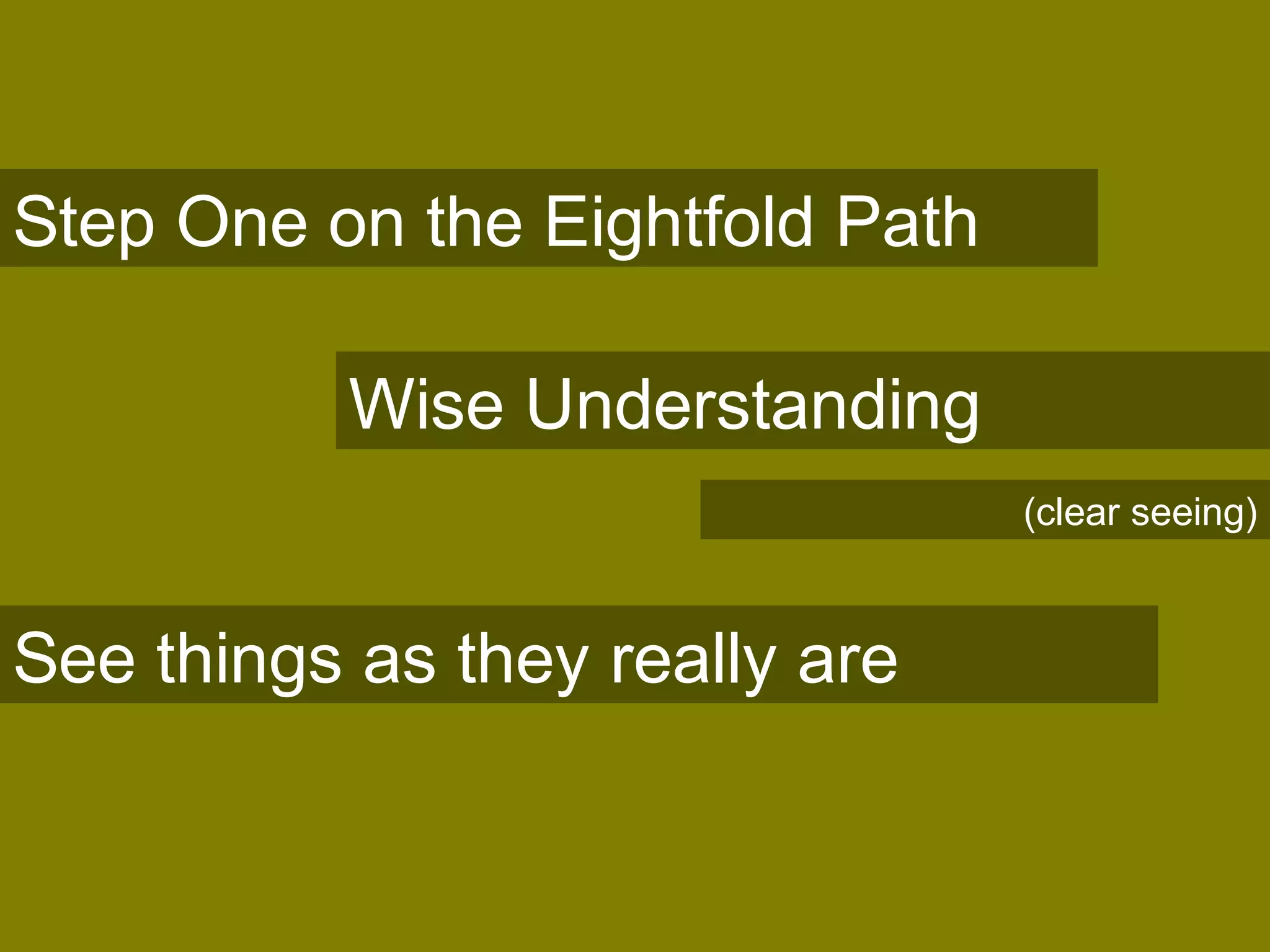 Step One on the Eightfold Path
Wise Understanding
See things as they really are
(clear seeing)
 