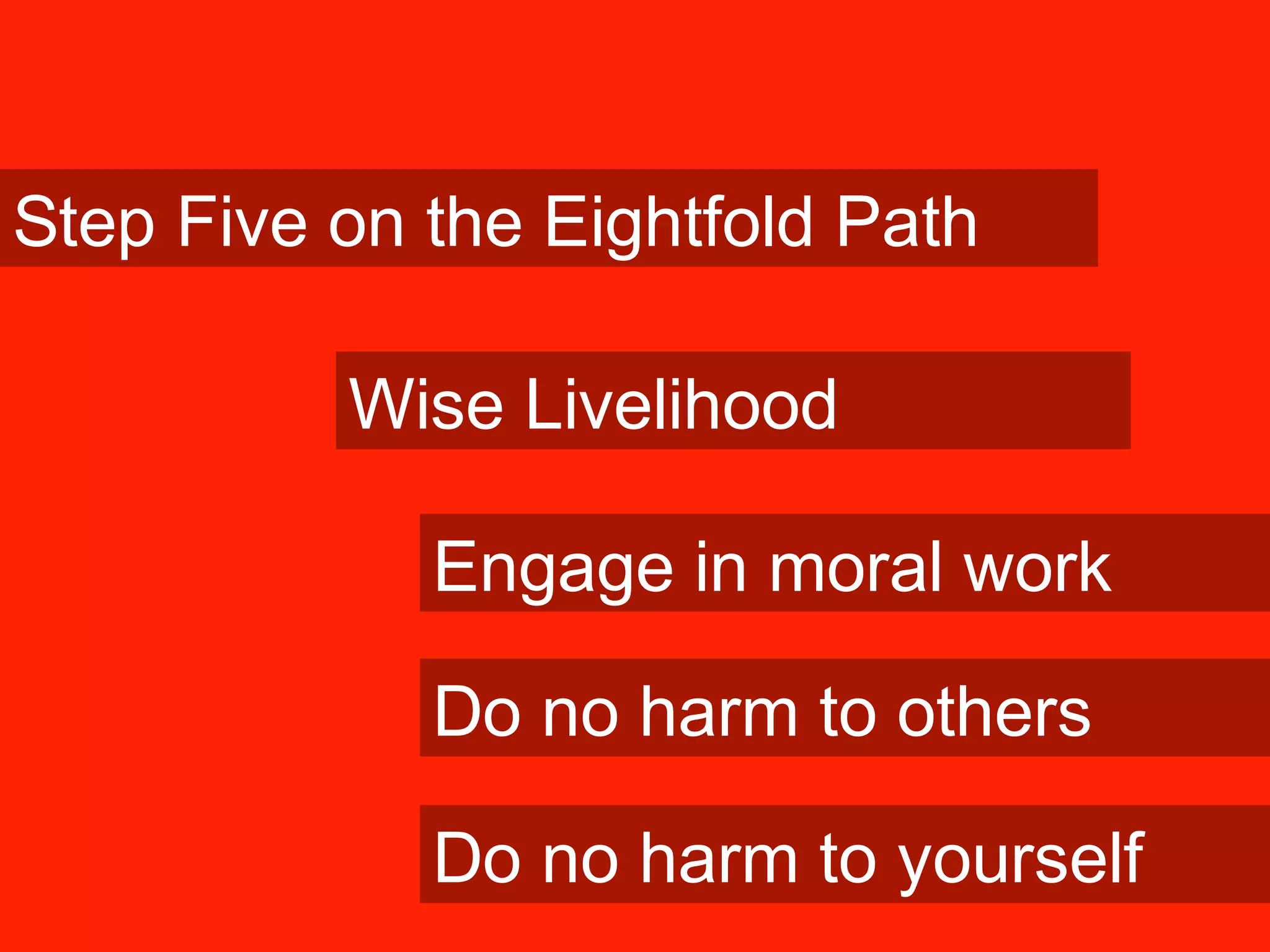 Step Five on the Eightfold Path
Wise Livelihood
Engage in moral work
Do no harm to others
Do no harm to yourself
 