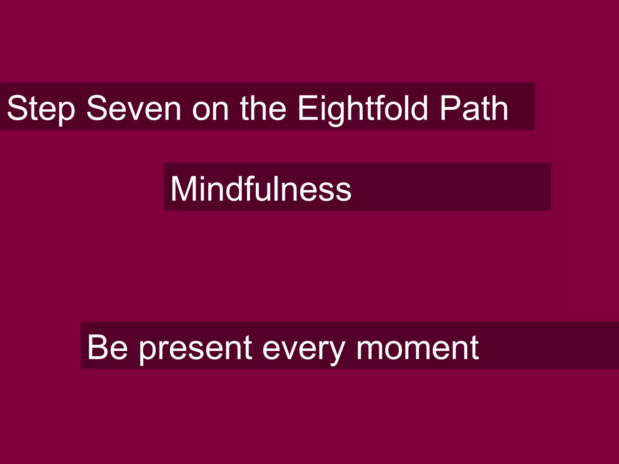 Step Seven on the Eightfold Path
Mindfulness
Be present every moment
 