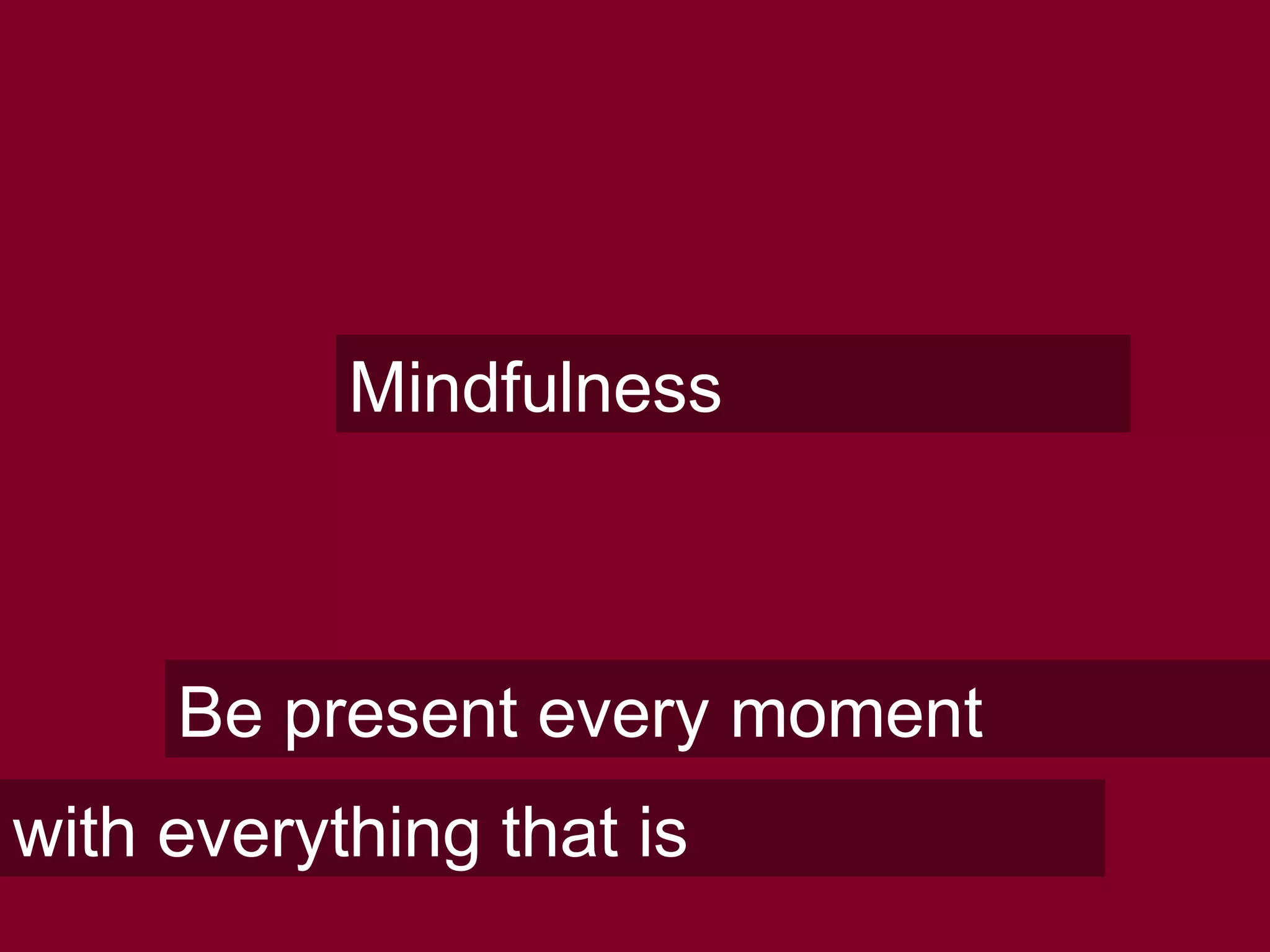 Mindfulness
Be present every moment
with everything that is
 