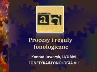 Procesy i reguły
fonologiczne
Konrad Juszczyk, IJ/UAM
FONETYKA&FONOLOGIA VII
1
 