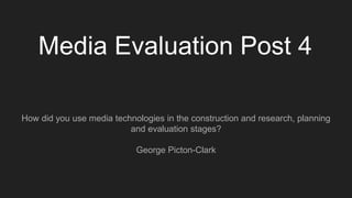 Media Evaluation Post 4
How did you use media technologies in the construction and research, planning
and evaluation stages?
George Picton-Clark
 