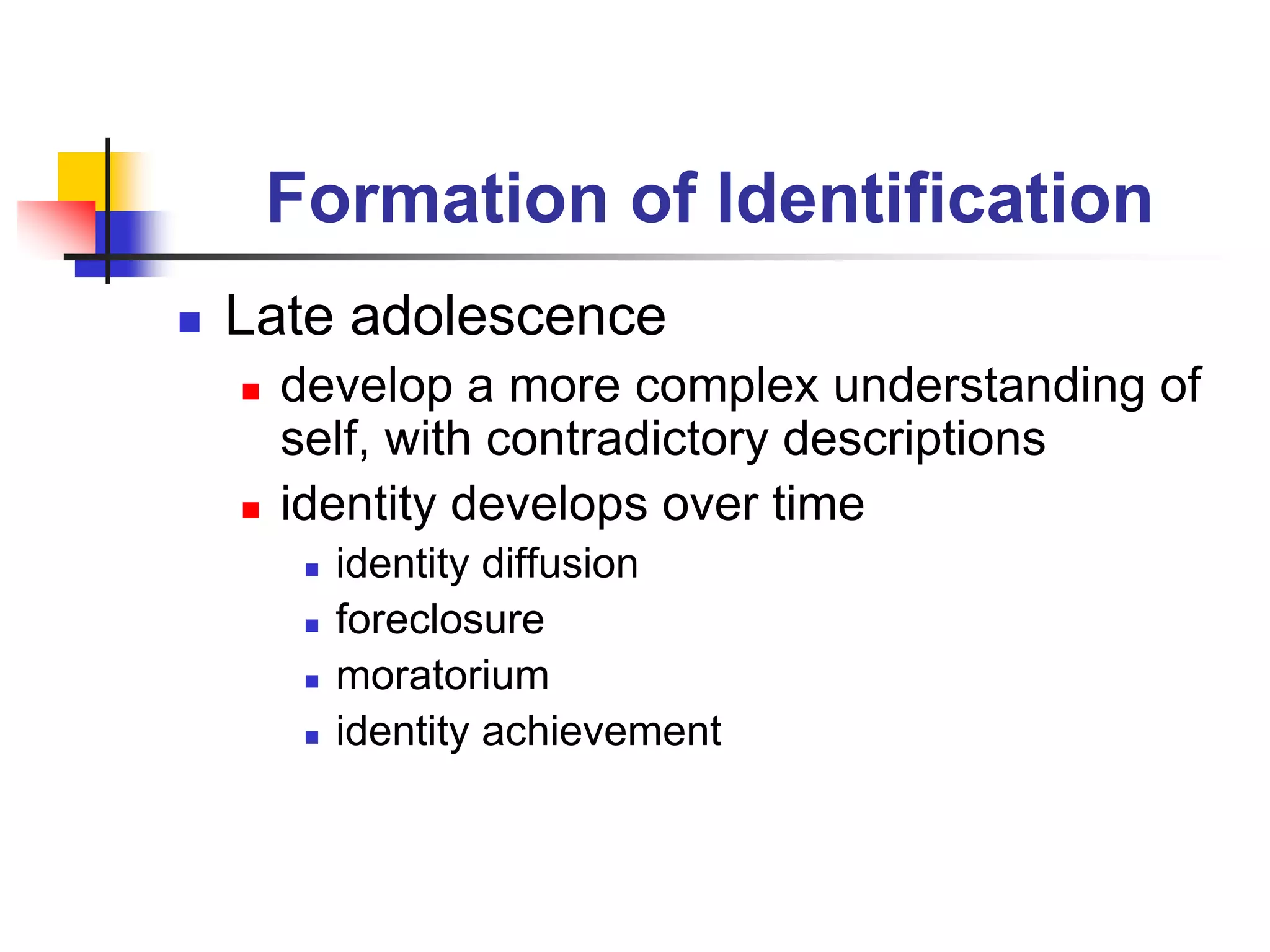 Formation of Identification
 Late adolescence
 develop a more complex understanding of
self, with contradictory descriptions
 identity develops over time
 identity diffusion
 foreclosure
 moratorium
 identity achievement
 