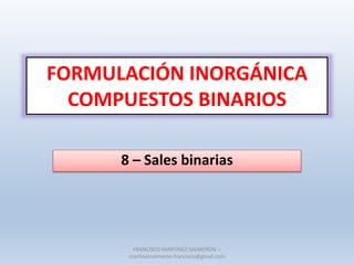 FORMULACIÓN INORGÁNICA
COMPUESTOS BINARIOS
8 – Sales binarias
FRANCISCO MARTÍNEZ SALMERÓN --
martinezsalmeron.francisco@gmail.com
 